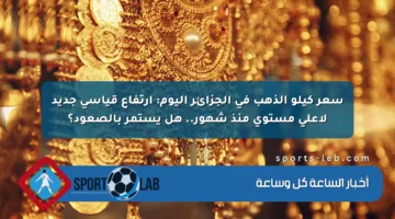 سعر كيلو الذهب في الجزائر اليوم: ارتفاع قياسي جديد لأعلى مستوى منذ شهور.. هل يستمر بالصعود؟